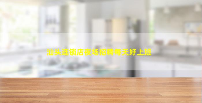 汕头连锁店夜场招聘每天好上班